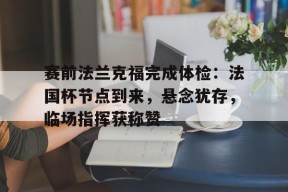 赛前法兰克福完成体检：法国杯节点到来，悬念犹存，临场指挥获称赞(法兰克福冠军赛王楚钦)