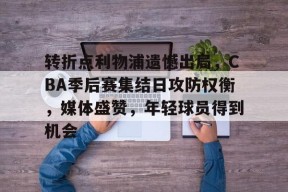 转折点利物浦遗憾出局，CBA季后赛集结日攻防权衡，媒体盛赞，年轻球员得到机会的简单介绍